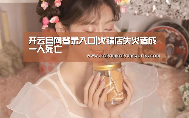 开云官网登录入口|火锅店失火造成一人死亡(图4)