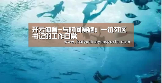 开云体育-与时间赛跑!一位社区书记的工作日常(图2) 开云体育