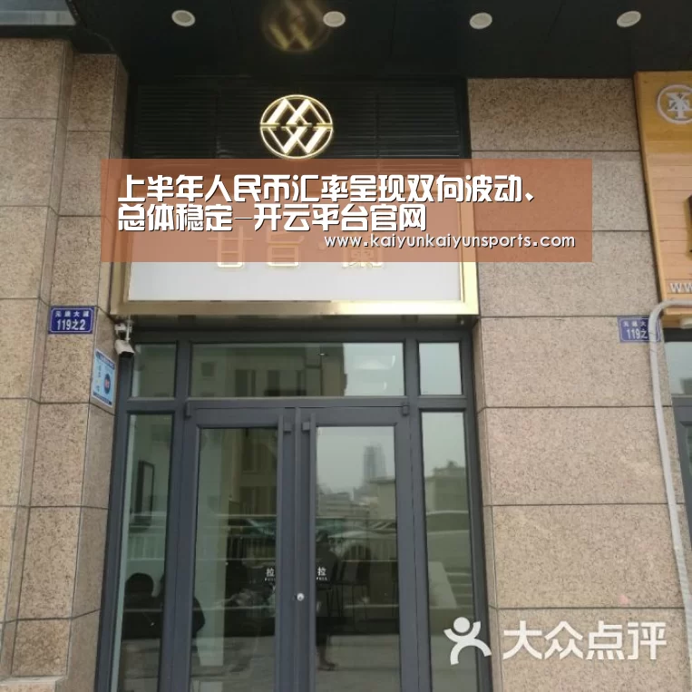 上半年人民币汇率呈现双向波动、总体稳定-开云平台官网(图1) 开云体育