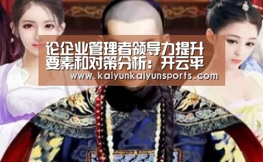 论企业管理者领导力提升要素和对策分析:开云平台官网(图1) 开云官网登录入口